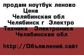 продам ноутбук леново › Цена ­ 7 000 - Челябинская обл., Челябинск г. Электро-Техника » Электроника   . Челябинская обл.